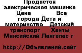 Продаётся электрическая машинка › Цена ­ 15 000 - Все города Дети и материнство » Детский транспорт   . Ханты-Мансийский,Лангепас г.